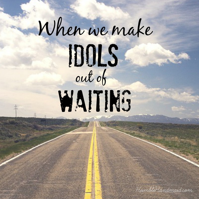 When we make idols out of waiting
